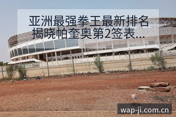 亚洲最强拳王最新排名揭晓帕奎奥第2签表解读 - 极直播