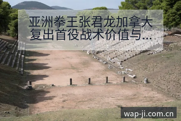 亚洲拳王张君龙加拿大复出首役战术价值与风险分析 - 极直播